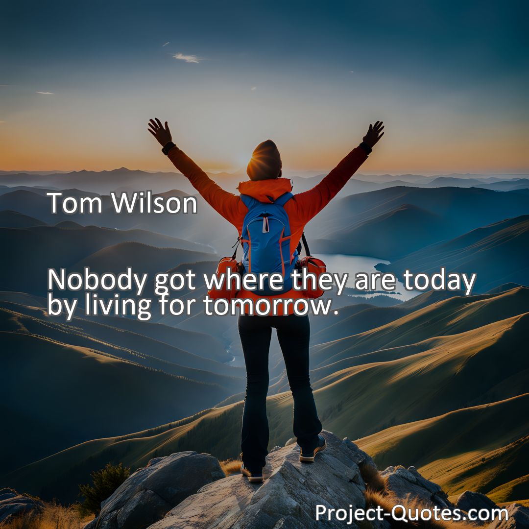 Freely Shareable Quote Image Nobody got where they are today by living for tomorrow.