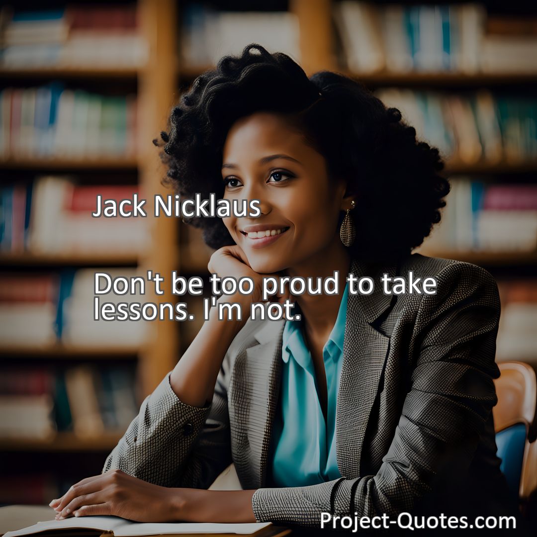 Freely Shareable Quote Image Don't be too proud to take lessons. I'm not.