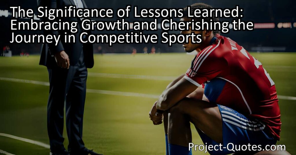 The Significance of Lessons Learned: Embracing Growth and Cherishing the Journey in Competitive Sports