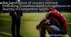 The Significance of Lessons Learned: Embracing Growth and Cherishing the Journey in Competitive Sports