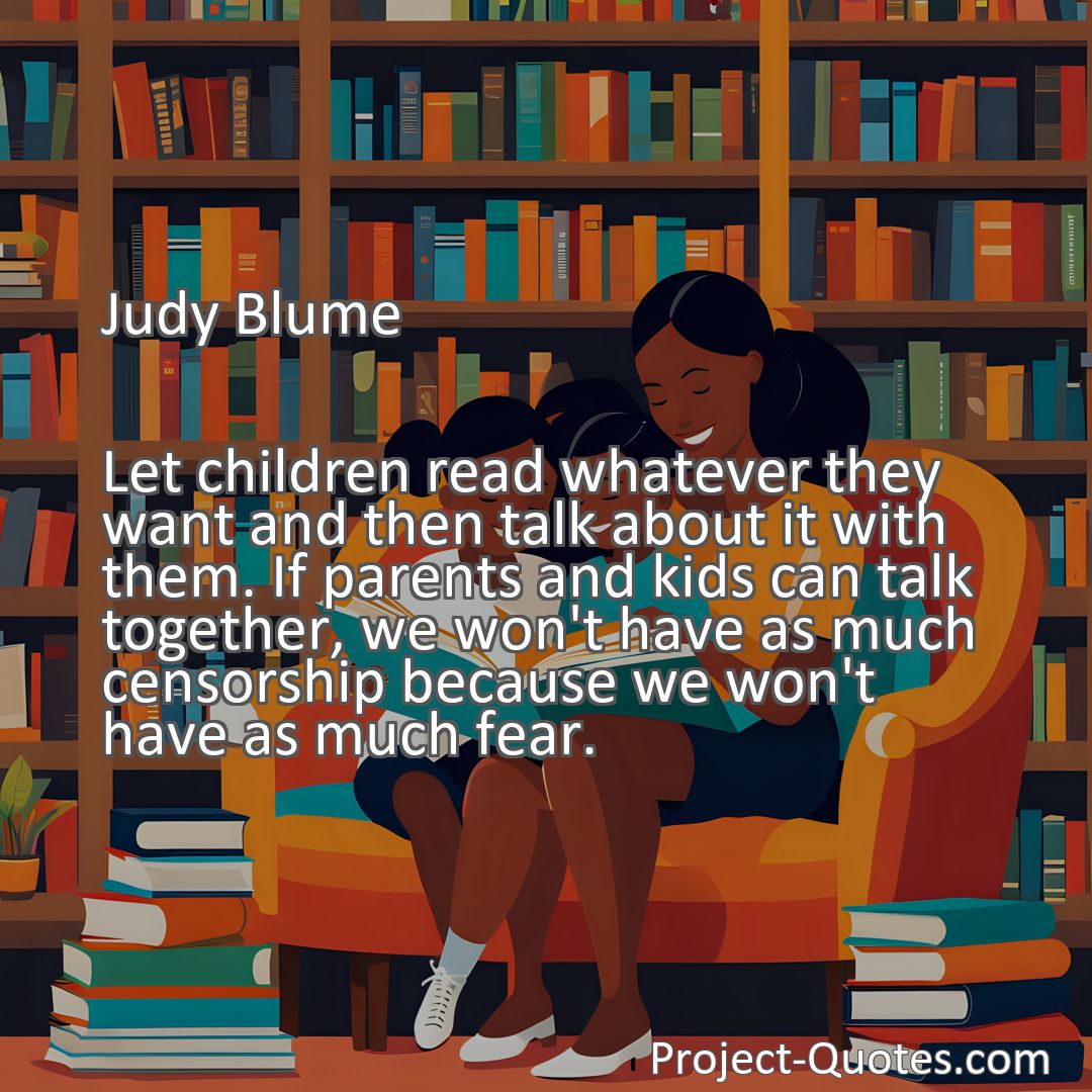 Freely Shareable Quote Image Let children read whatever they want and then talk about it with them. If parents and kids can talk together, we won't have as much censorship because we won't have as much fear.