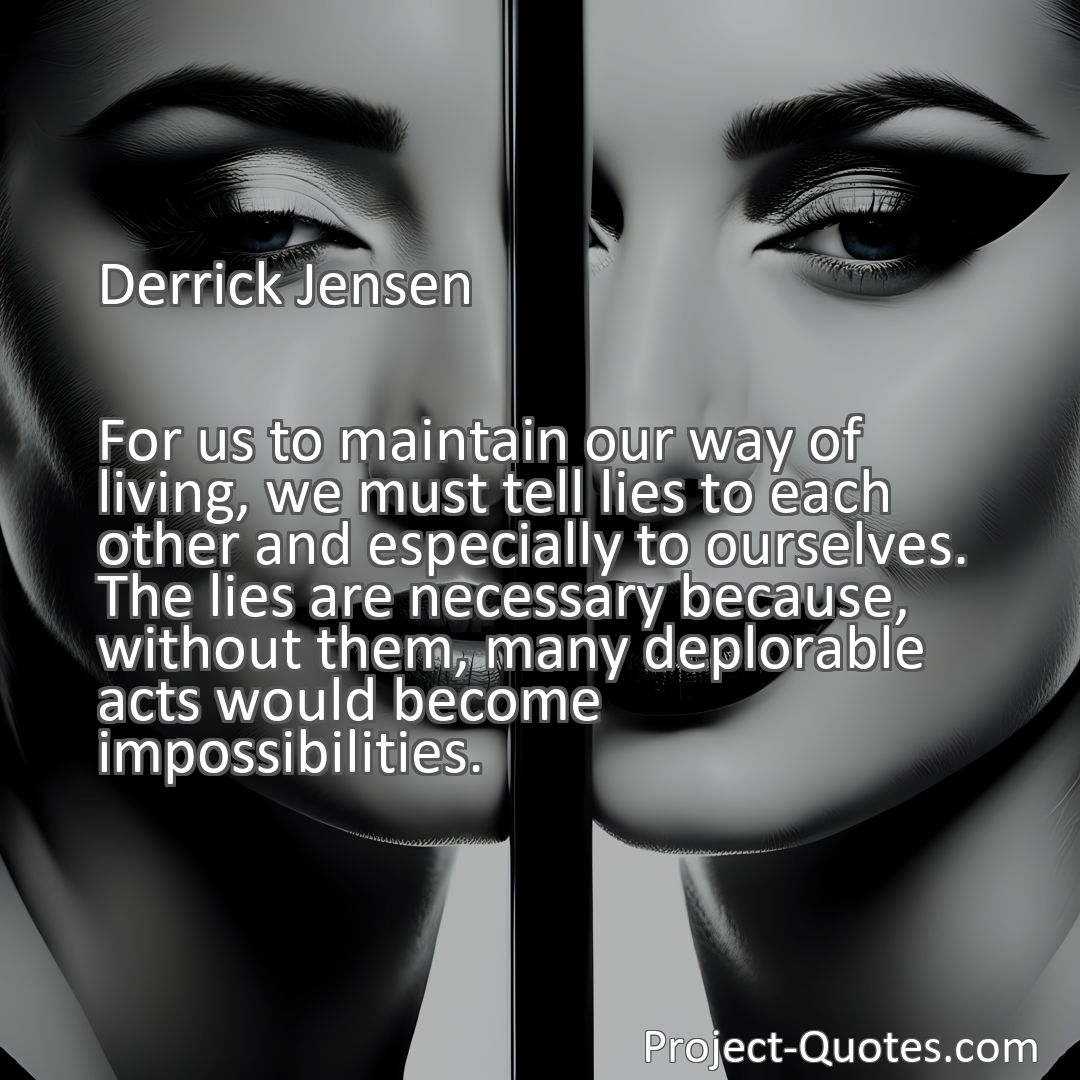 Freely Shareable Quote Image For us to maintain our way of living, we must tell lies to each other and especially to ourselves. The lies are necessary because, without them, many deplorable acts would become impossibilities.