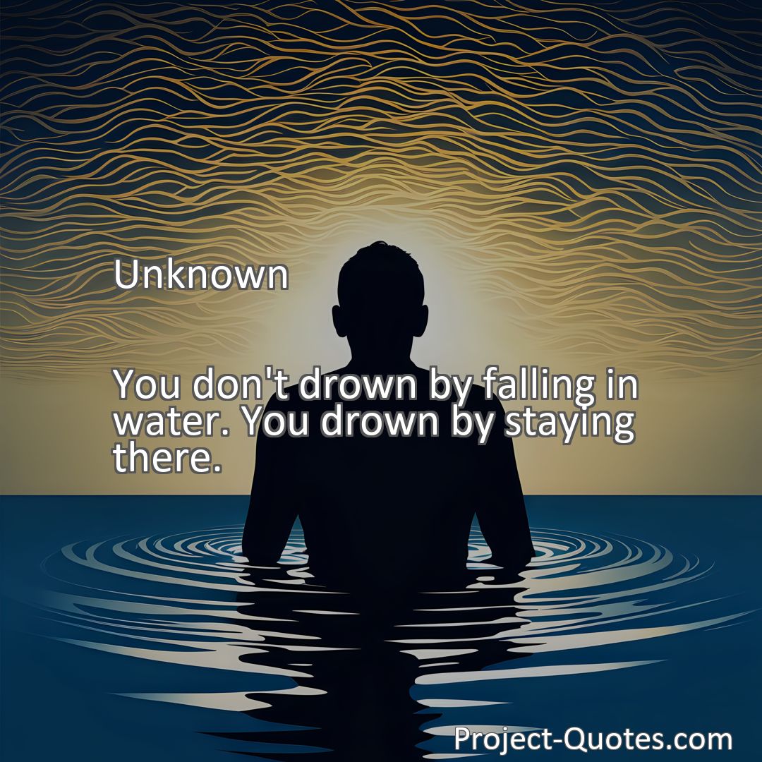 Freely Shareable Quote Image You don't drown by falling in water. You drown by staying there.