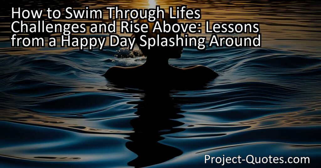 In "How to Swim Through Lifes Challenges and Rise Above: Lessons from a Happy Day Splashing Around