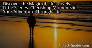 Discover the Magic of Life's Lovely Little Scenes: Cherishing Moments in Your Adventure Through Life is a reminder to appreciate the small