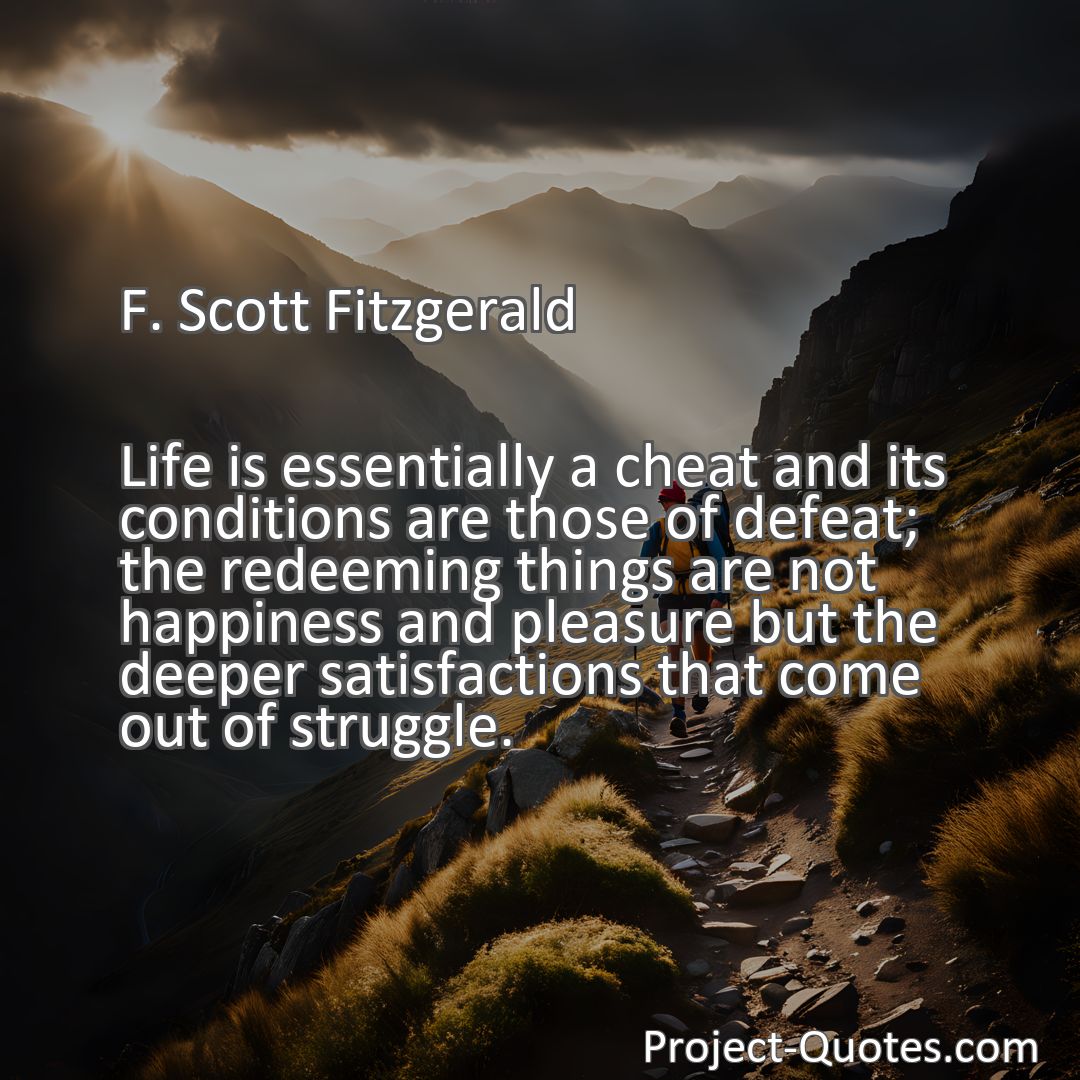 Freely Shareable Quote Image Life is essentially a cheat and its conditions are those of defeat; the redeeming things are not happiness and pleasure but the deeper satisfactions that come out of struggle.
