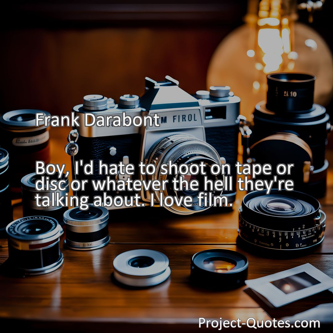 Freely Shareable Quote Image Boy, I'd hate to shoot on tape or disc or whatever the hell they're talking about. I love film.