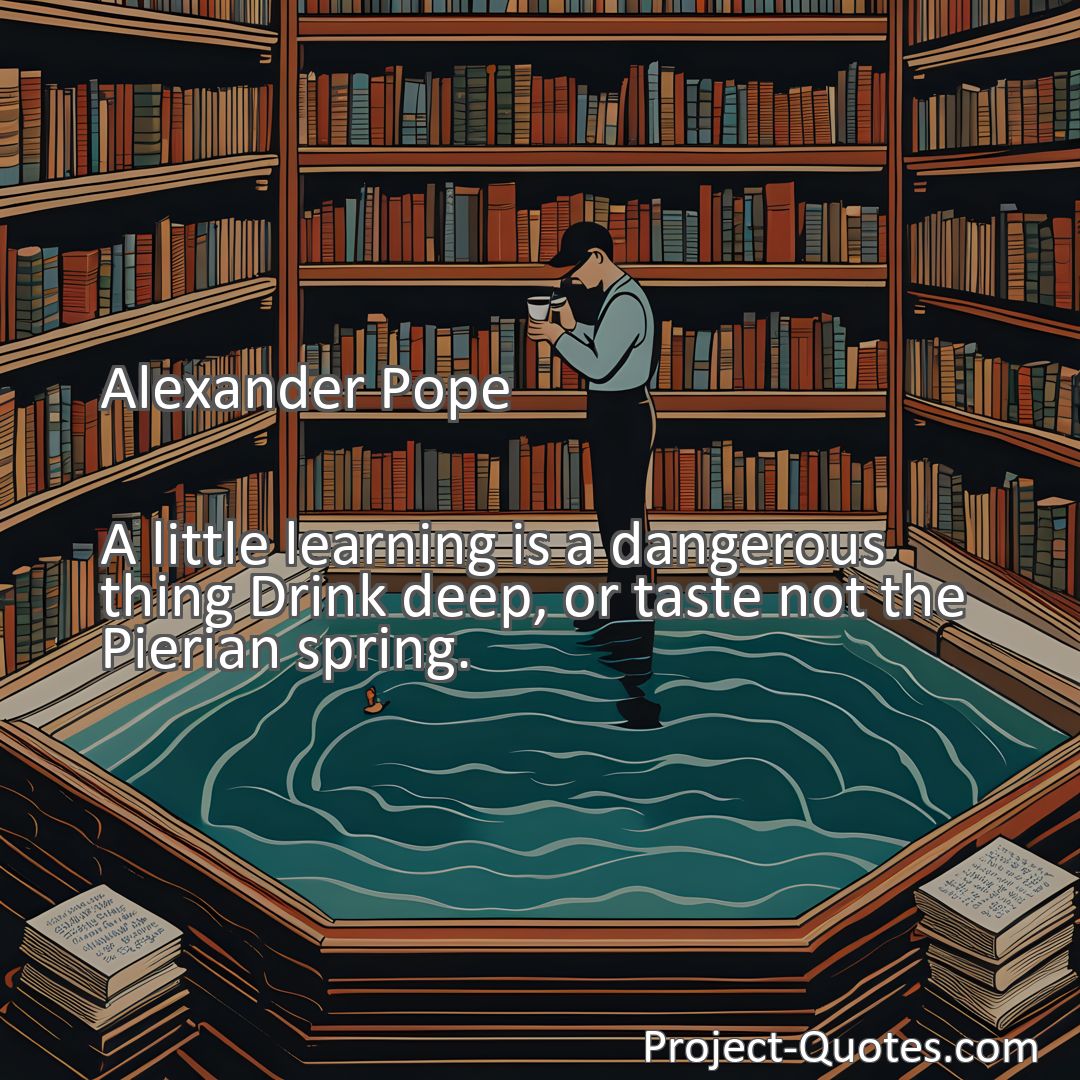 Freely Shareable Quote Image A little learning is a dangerous thing Drink deep, or taste not the Pierian spring.