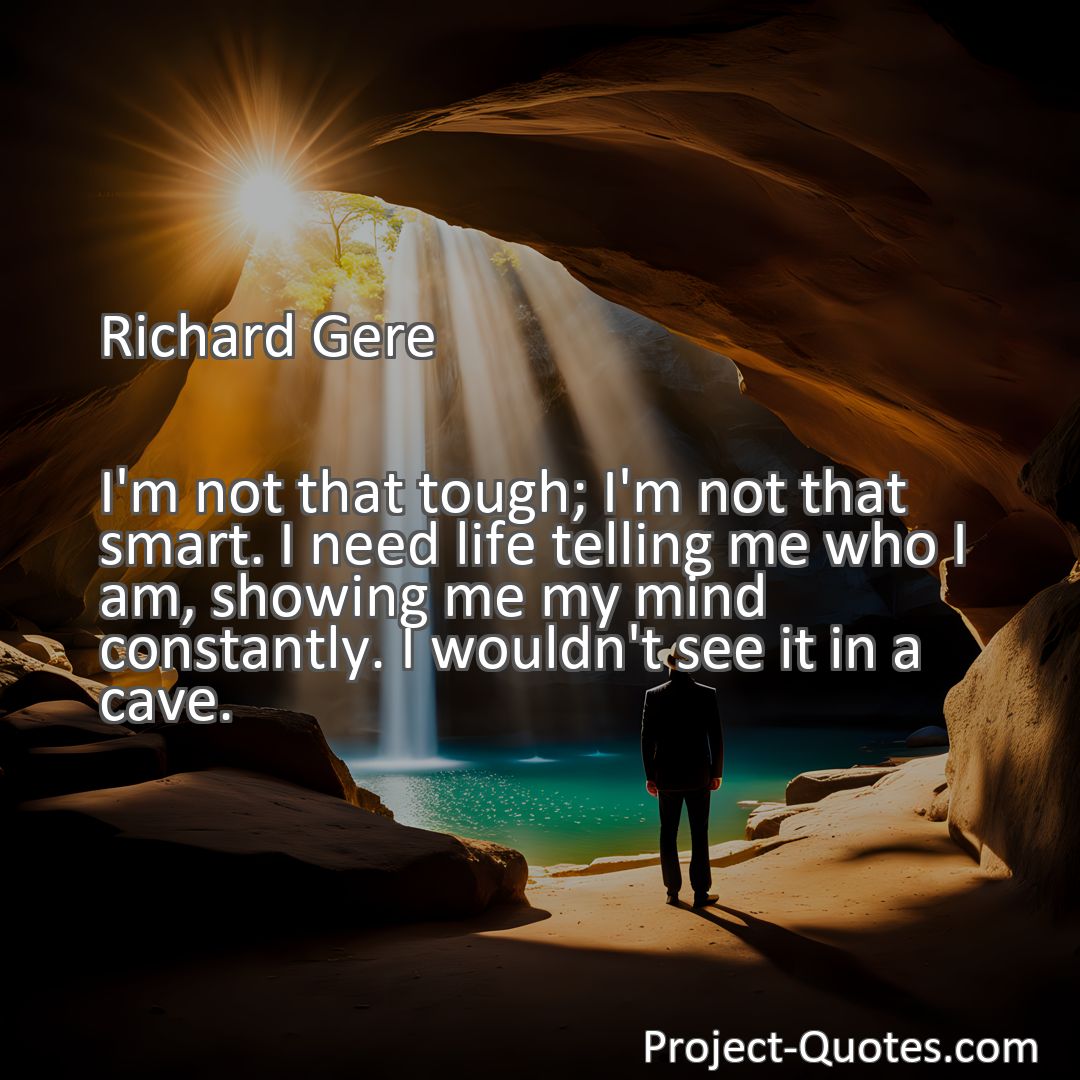 Freely Shareable Quote Image I'm not that tough; I'm not that smart. I need life telling me who I am, showing me my mind constantly. I wouldn't see it in a cave.