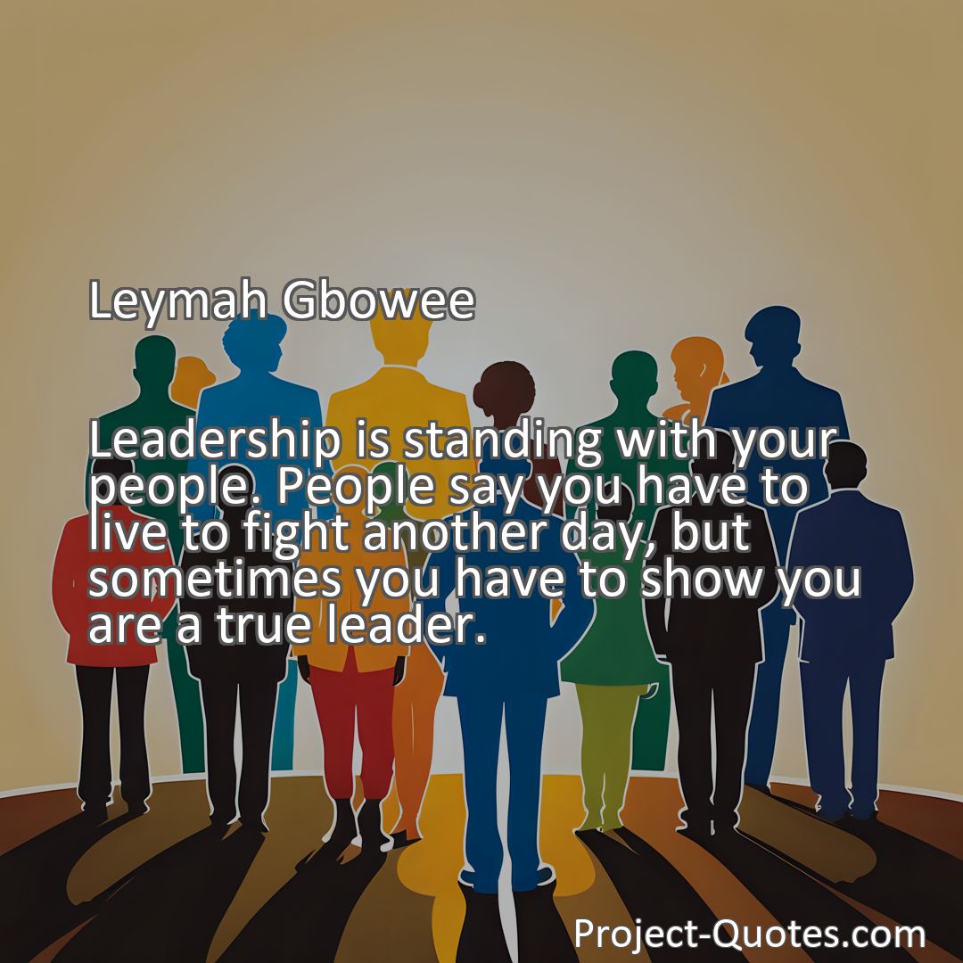Freely Shareable Quote Image Leadership is standing with your people. People say you have to live to fight another day, but sometimes you have to show you are a true leader.