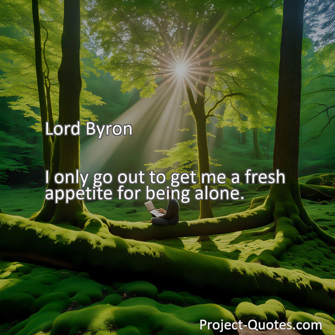 Freely Shareable Quote Image I only go out to get me a fresh appetite for being alone.