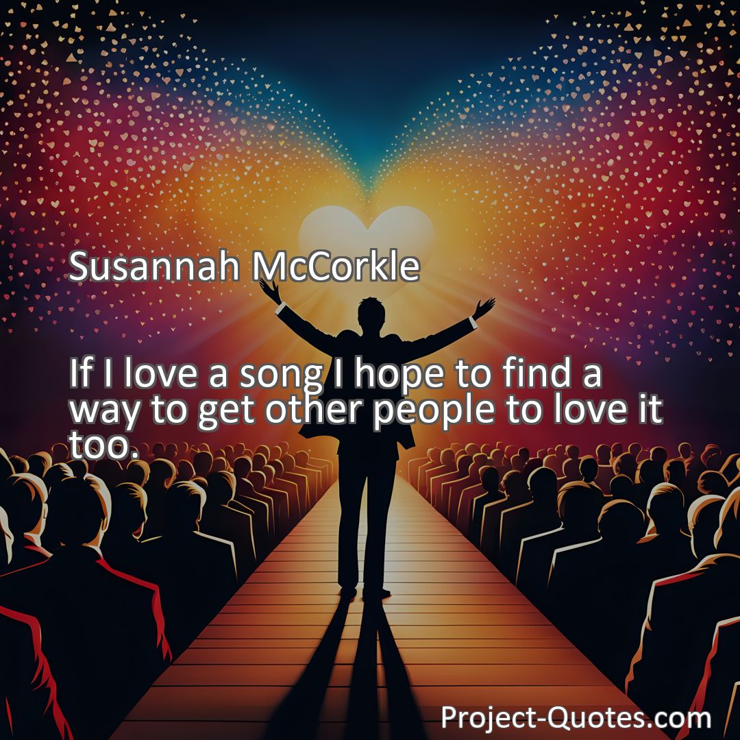 Freely Shareable Quote Image If I love a song I hope to find a way to get other people to love it too.