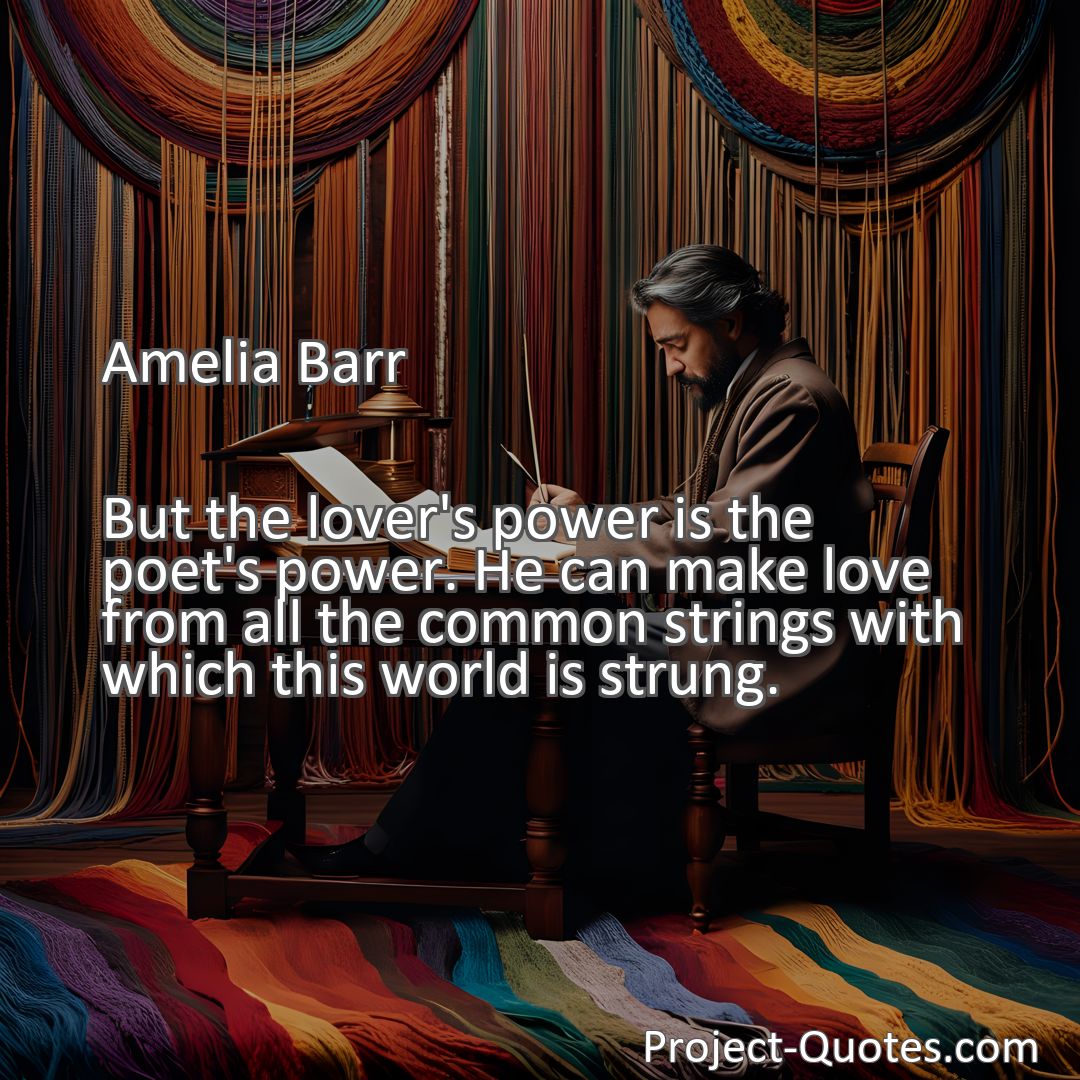 Freely Shareable Quote Image But the lover's power is the poet's power. He can make love from all the common strings with which this world is strung.