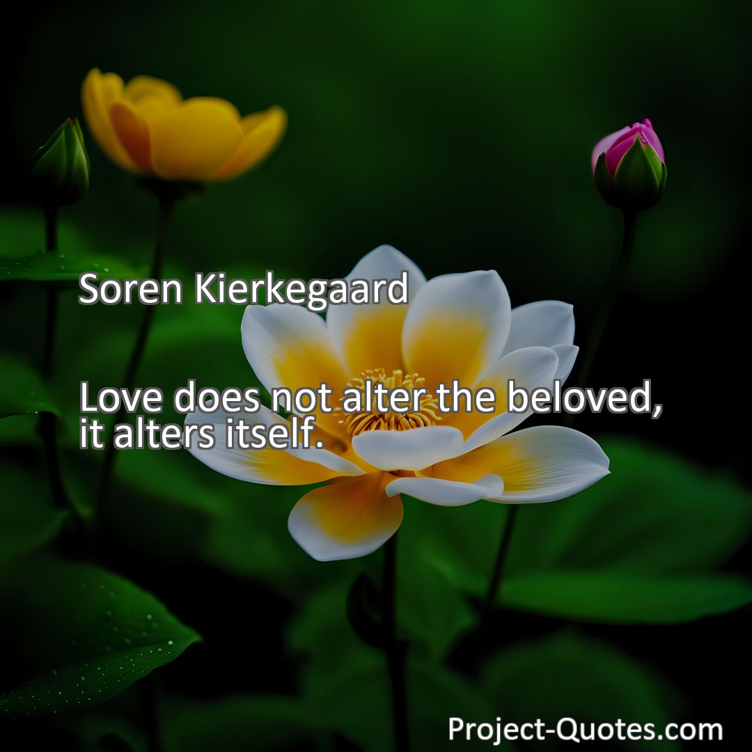 Freely Shareable Quote Image Love does not alter the beloved, it alters itself.