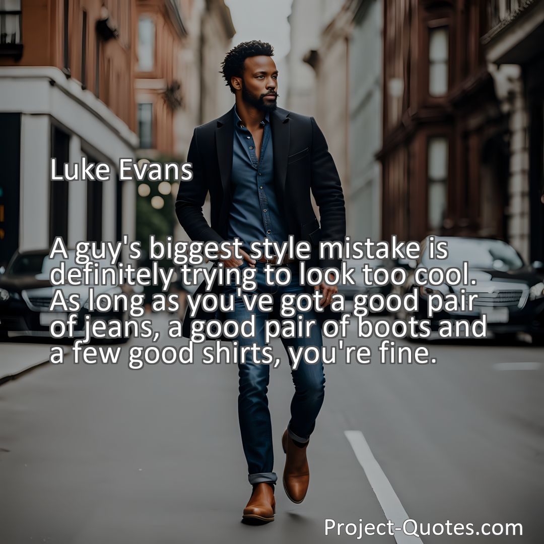 Freely Shareable Quote Image A guy's biggest style mistake is definitely trying to look too cool. As long as you've got a good pair of jeans, a good pair of boots and a few good shirts, you're fine.