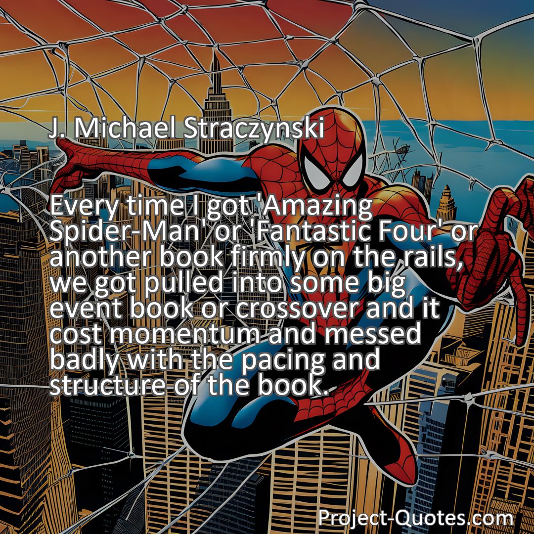 Freely Shareable Quote Image Every time I got 'Amazing Spider-Man' or 'Fantastic Four' or another book firmly on the rails, we got pulled into some big event book or crossover and it cost momentum and messed badly with the pacing and structure of the book.