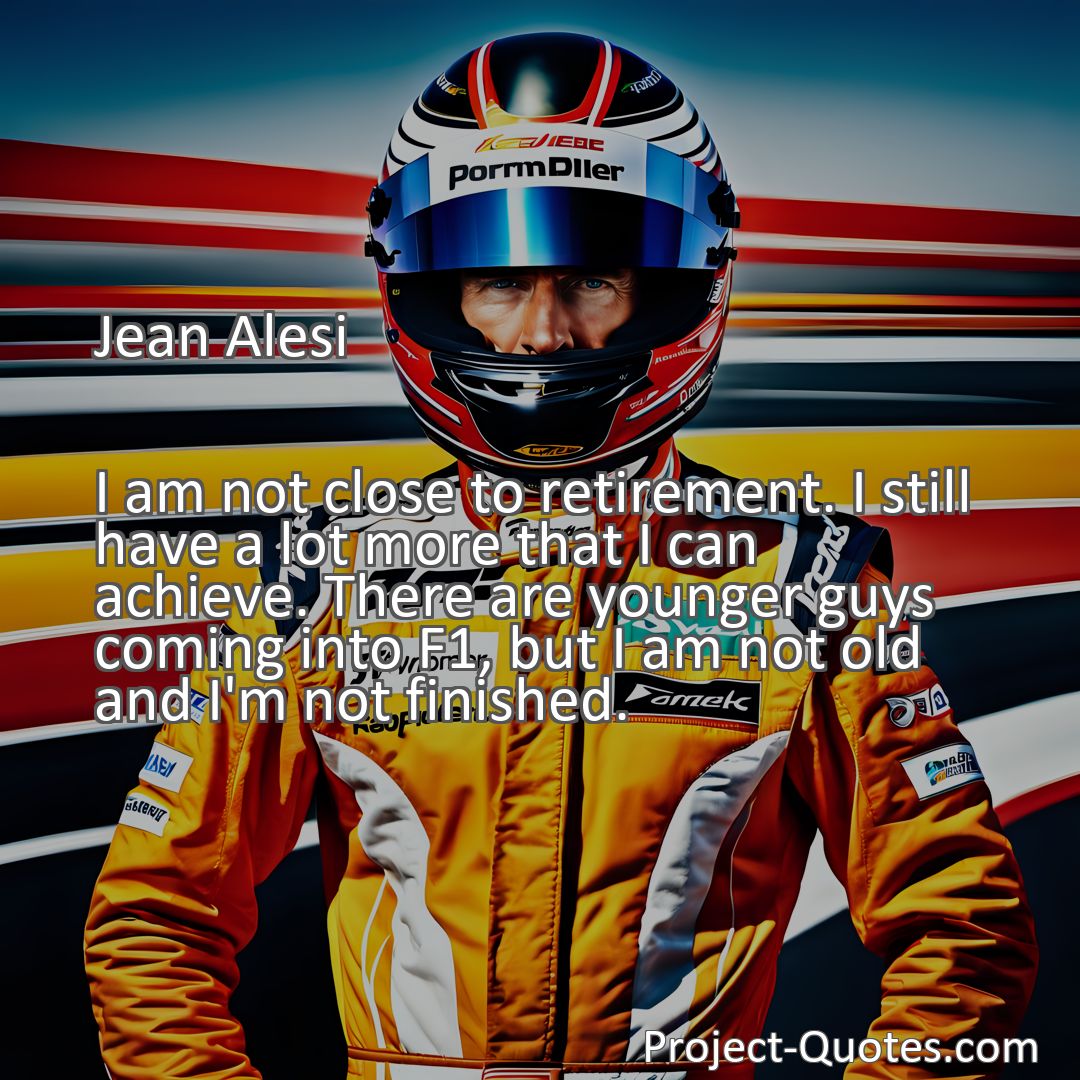 Freely Shareable Quote Image I am not close to retirement. I still have a lot more that I can achieve. There are younger guys coming into F1, but I am not old and I'm not finished.