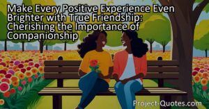 Make every positive experience even brighter by cherishing true friendship. Friends play an invaluable role in amplifying our happiness and making joyful moments even more memorable. They provide support