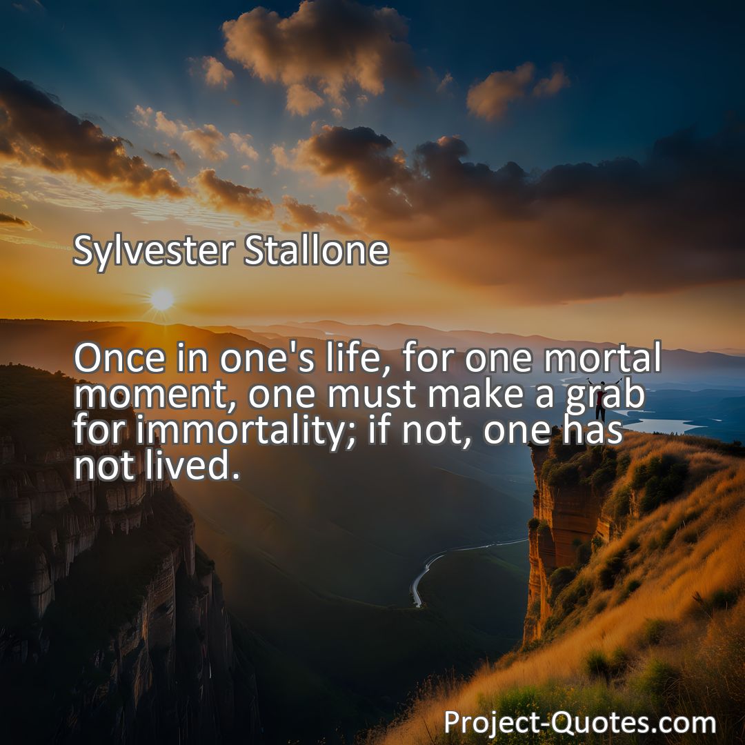 Freely Shareable Quote Image Once in one's life, for one mortal moment, one must make a grab for immortality; if not, one has not lived.