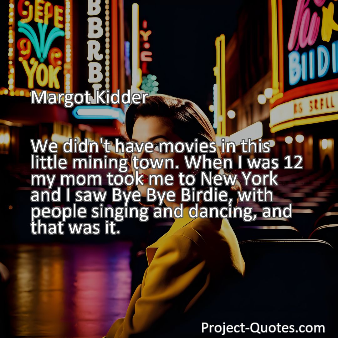 Freely Shareable Quote Image We didn't have movies in this little mining town. When I was 12 my mom took me to New York and I saw Bye Bye Birdie, with people singing and dancing, and that was it.