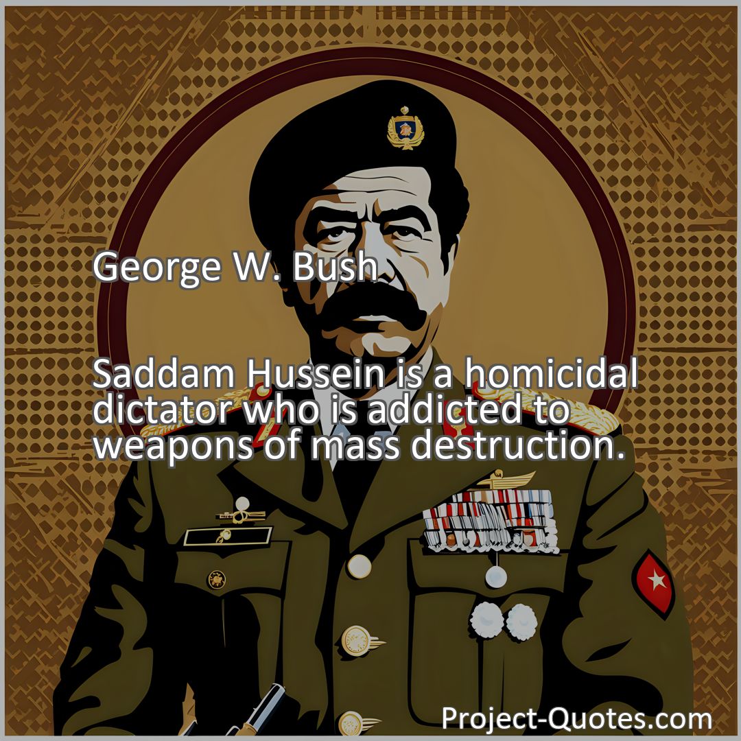 Freely Shareable Quote Image Saddam Hussein is a homicidal dictator who is addicted to weapons of mass destruction.