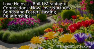 Love helps us build meaningful connections by bringing joy