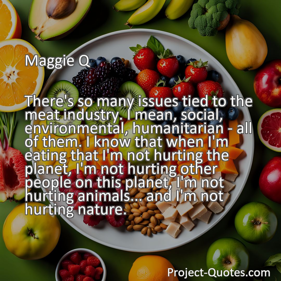 Freely Shareable Quote Image There's so many issues tied to the meat industry. I mean, social, environmental, humanitarian - all of them. I know that when I'm eating that I'm not hurting the planet, I'm not hurting other people on this planet, I'm not hurting animals... and I'm not hurting nature.