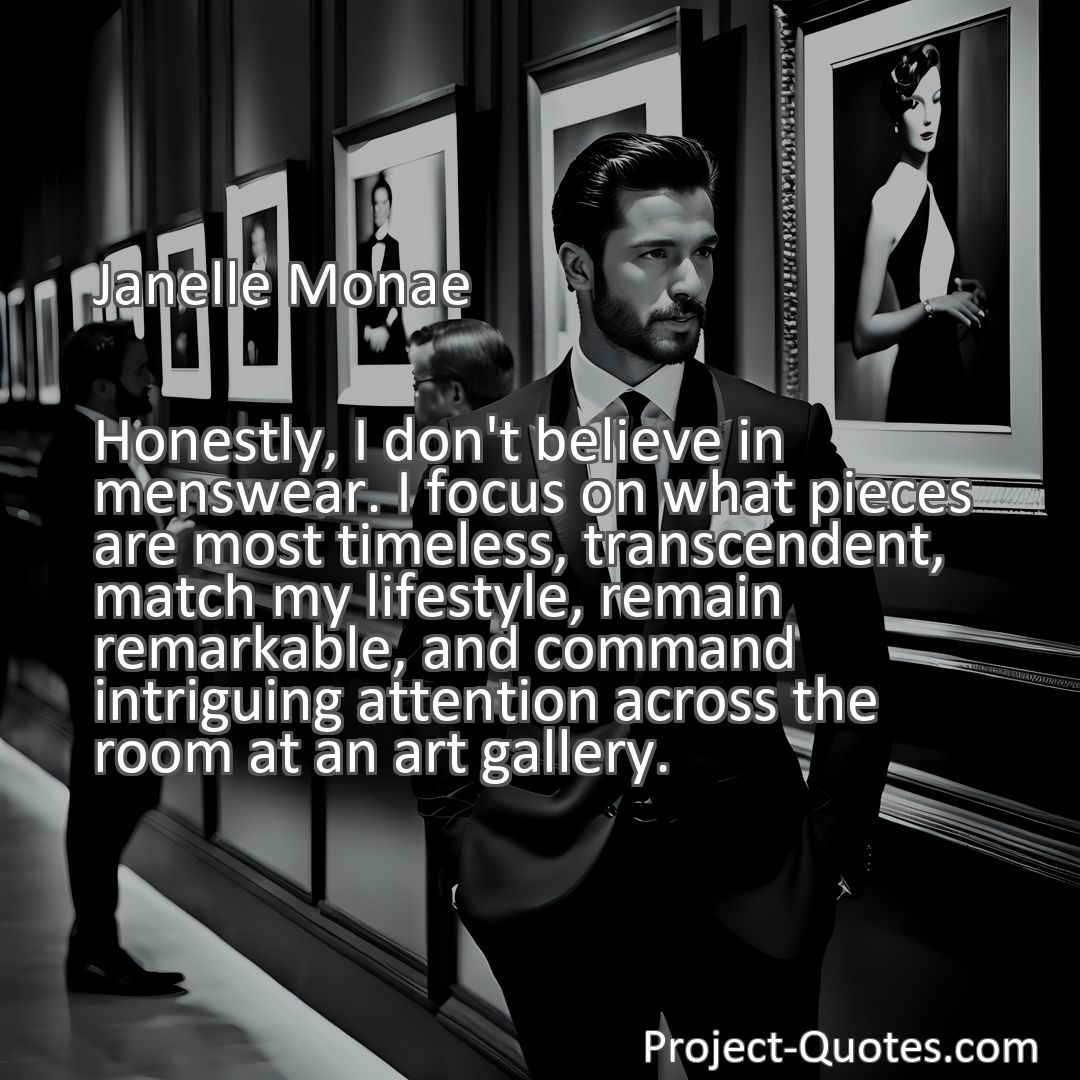 Freely Shareable Quote Image Honestly, I don't believe in menswear. I focus on what pieces are most timeless, transcendent, match my lifestyle, remain remarkable, and command intriguing attention across the room at an art gallery.
