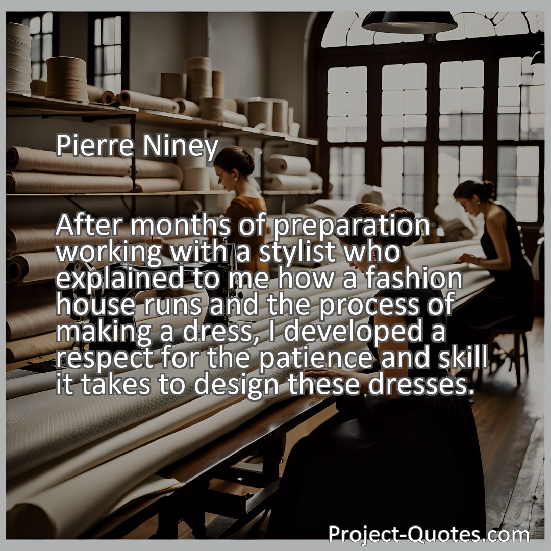 Freely Shareable Quote Image After months of preparation working with a stylist who explained to me how a fashion house runs and the process of making a dress, I developed a respect for the patience and skill it takes to design these dresses.