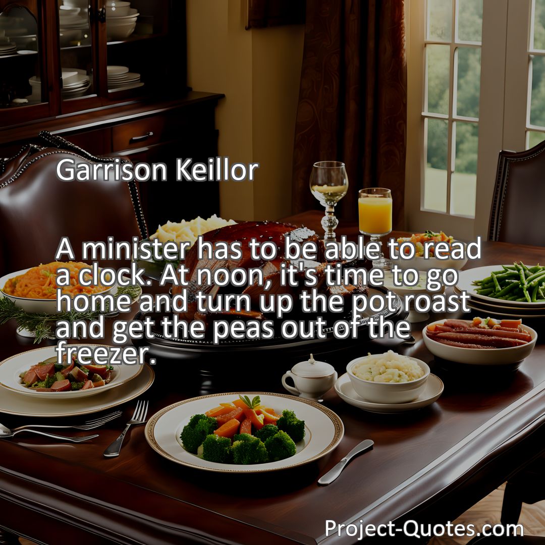 Freely Shareable Quote Image A minister has to be able to read a clock. At noon, it's time to go home and turn up the pot roast and get the peas out of the freezer.