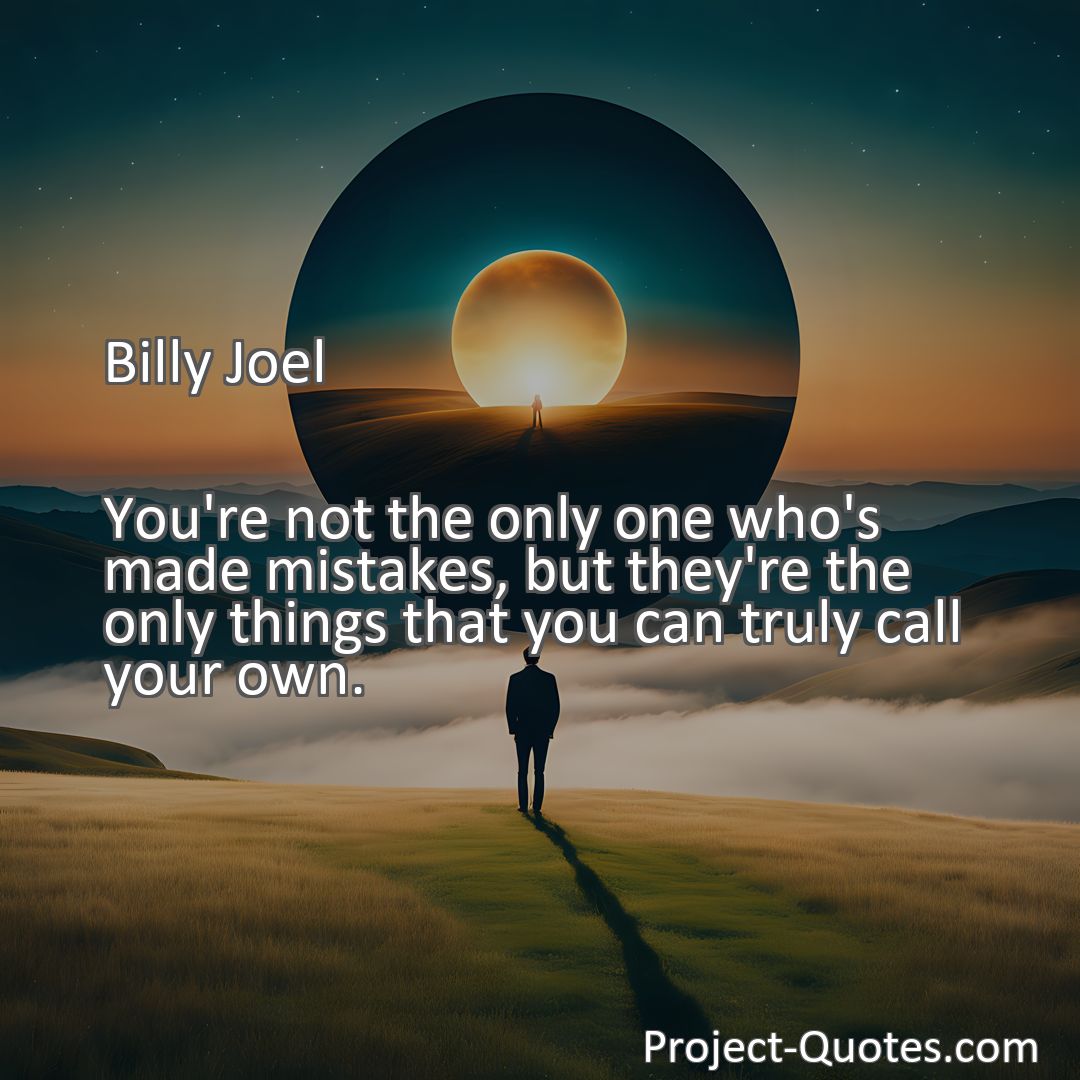 Freely Shareable Quote Image You're not the only one who's made mistakes, but they're the only things that you can truly call your own.
