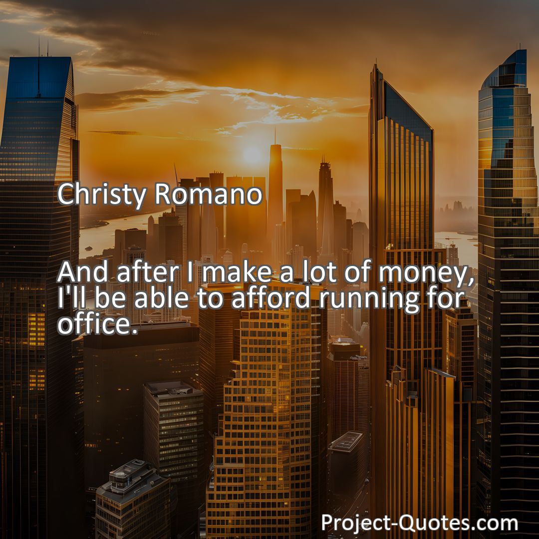 Freely Shareable Quote Image And after I make a lot of money, I'll be able to afford running for office.