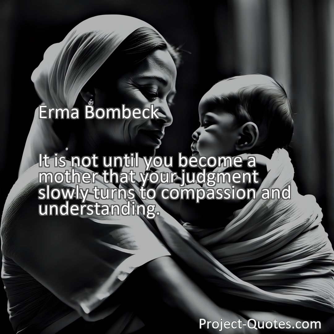 Freely Shareable Quote Image It is not until you become a mother that your judgment slowly turns to compassion and understanding.