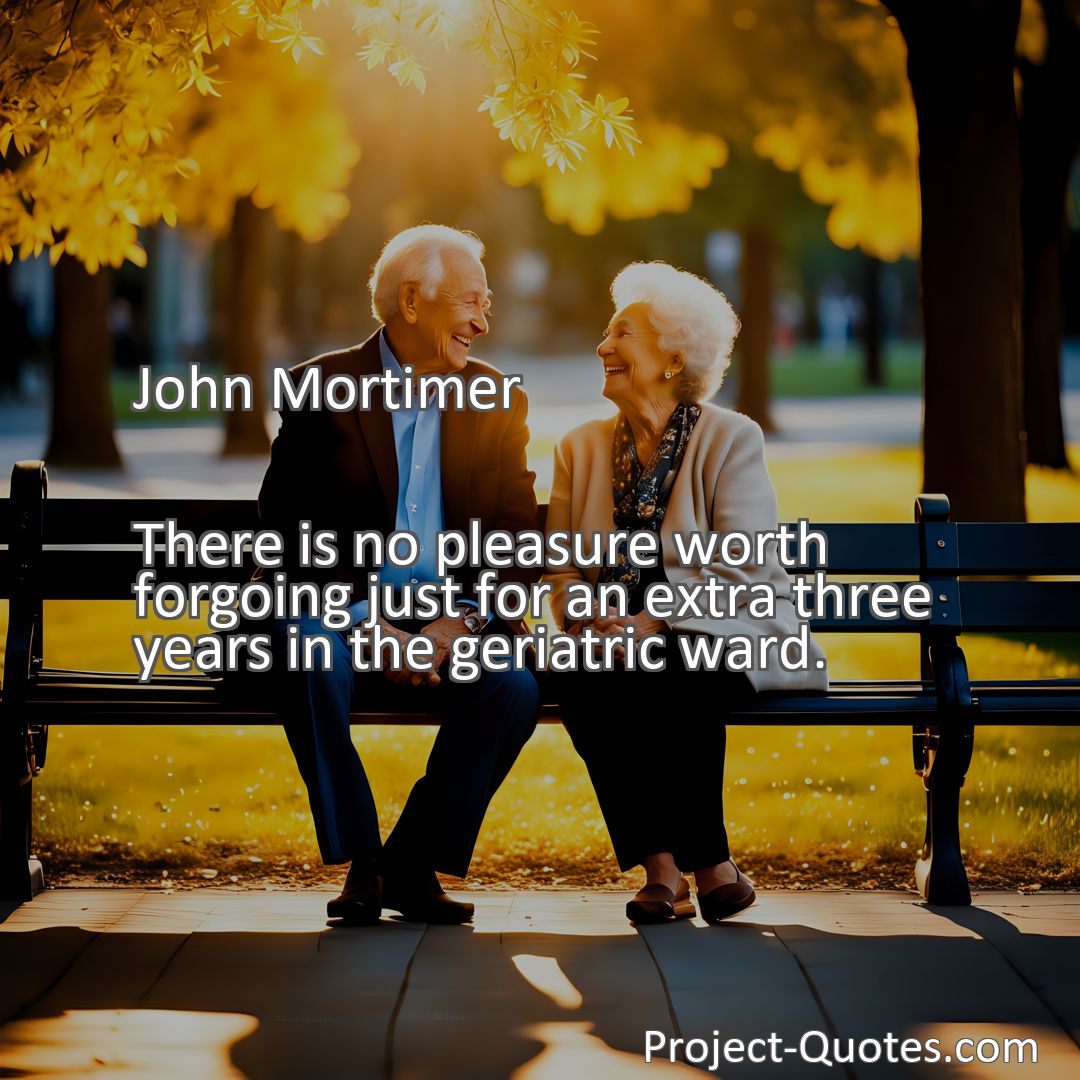 Freely Shareable Quote Image There is no pleasure worth forgoing just for an extra three years in the geriatric ward.