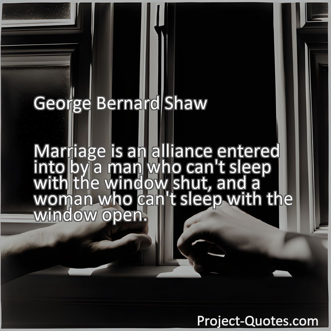 Freely Shareable Quote Image Marriage is an alliance entered into by a man who can't sleep with the window shut, and a woman who can't sleep with the window open.