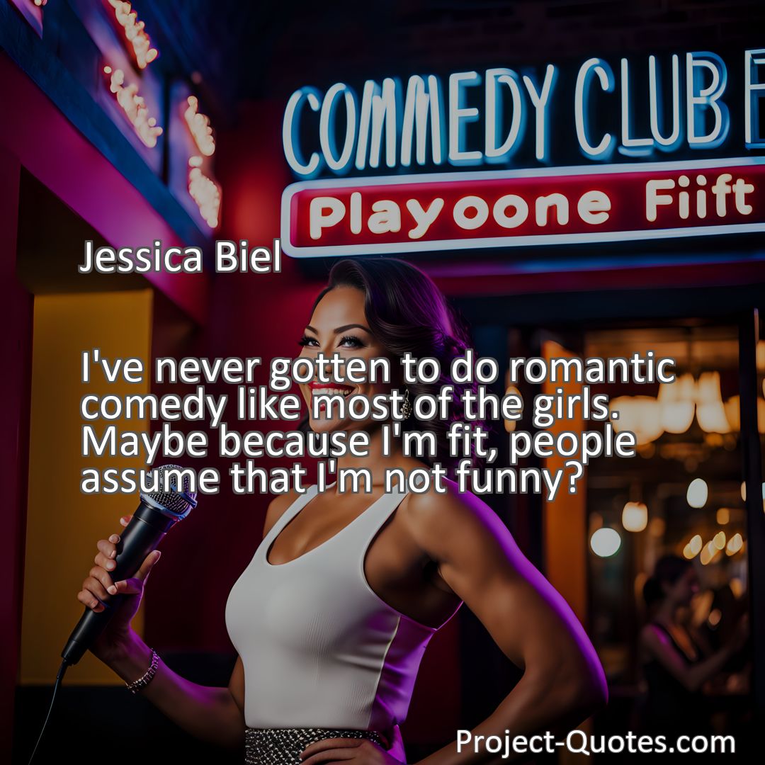 Freely Shareable Quote Image I've never gotten to do romantic comedy like most of the girls. Maybe because I'm fit, people assume that I'm not funny?