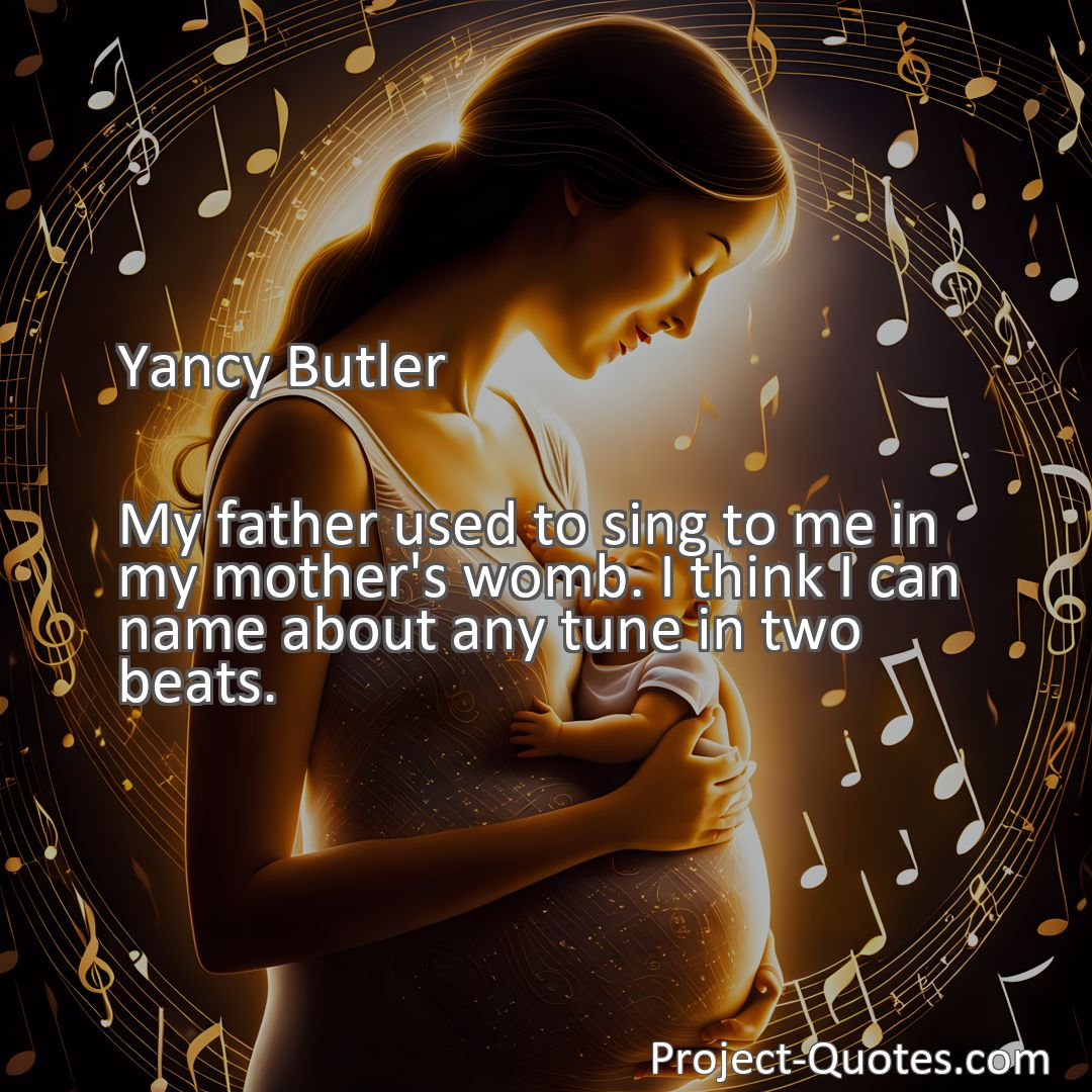 Freely Shareable Quote Image My father used to sing to me in my mother's womb. I think I can name about any tune in two beats.