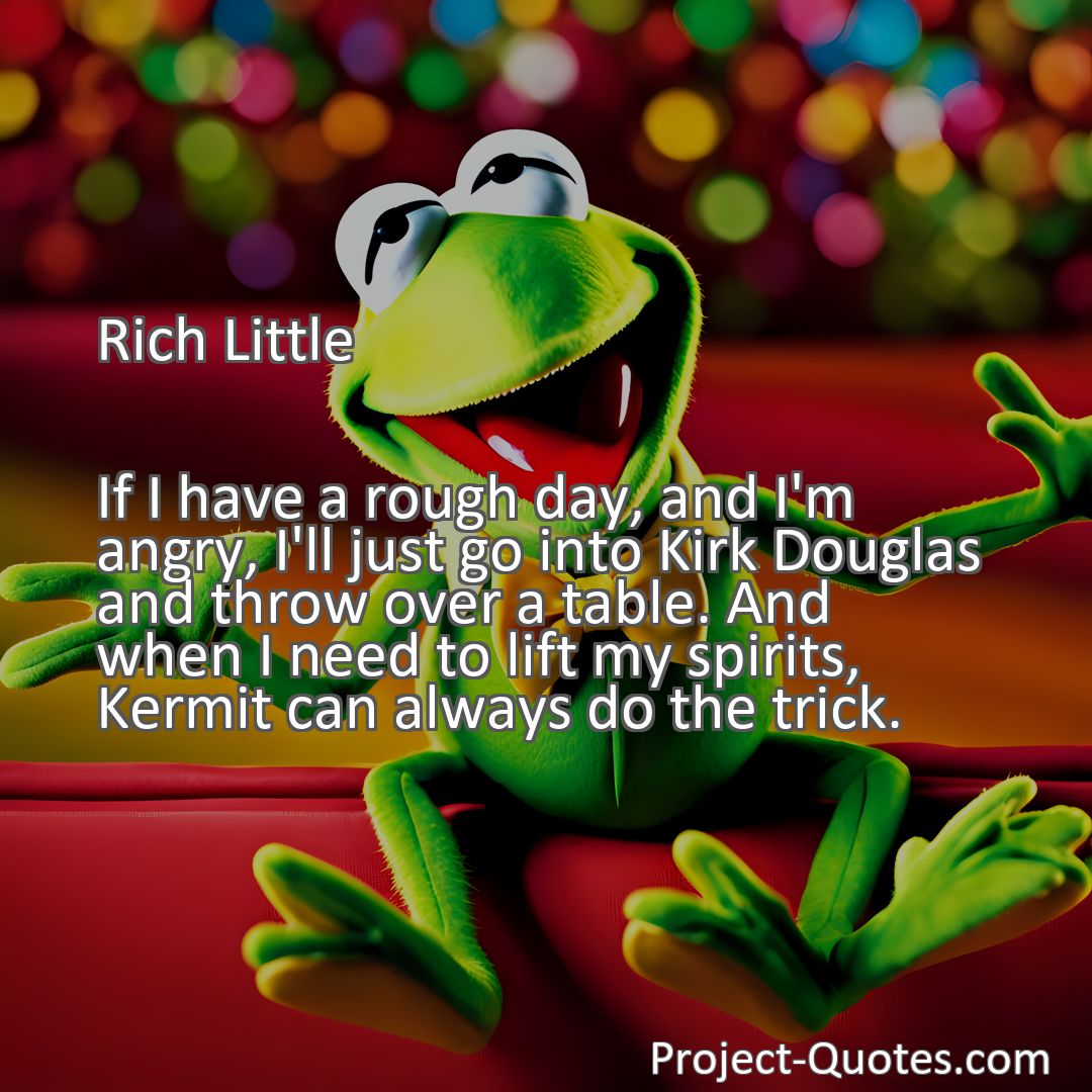 Freely Shareable Quote Image If I have a rough day, and I'm angry, I'll just go into Kirk Douglas and throw over a table. And when I need to lift my spirits, Kermit can always do the trick.