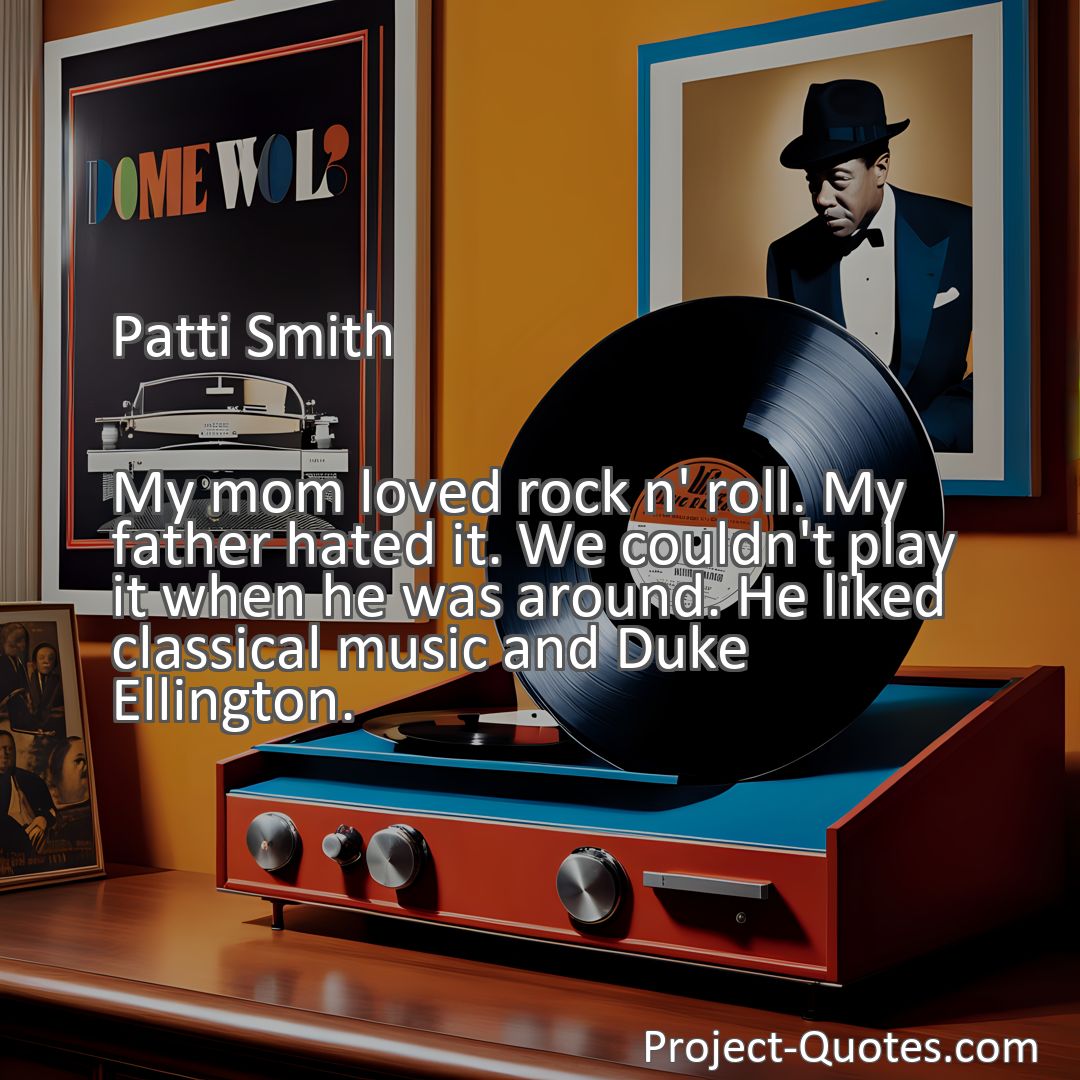Freely Shareable Quote Image My mom loved rock n' roll. My father hated it. We couldn't play it when he was around. He liked classical music and Duke Ellington.