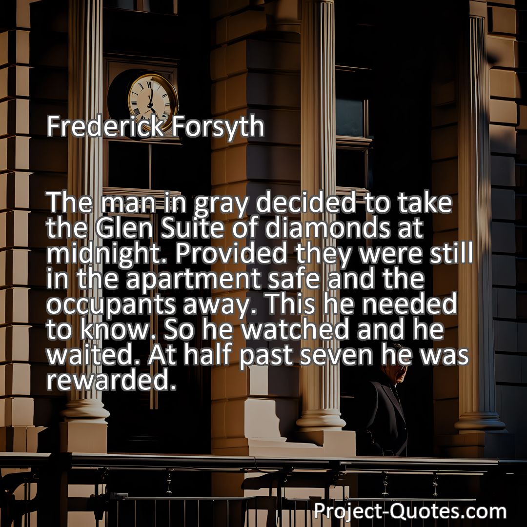 Freely Shareable Quote Image The man in gray decided to take the Glen Suite of diamonds at midnight. Provided they were still in the apartment safe and the occupants away. This he needed to know. So he watched and he waited. At half past seven he was rewarded.