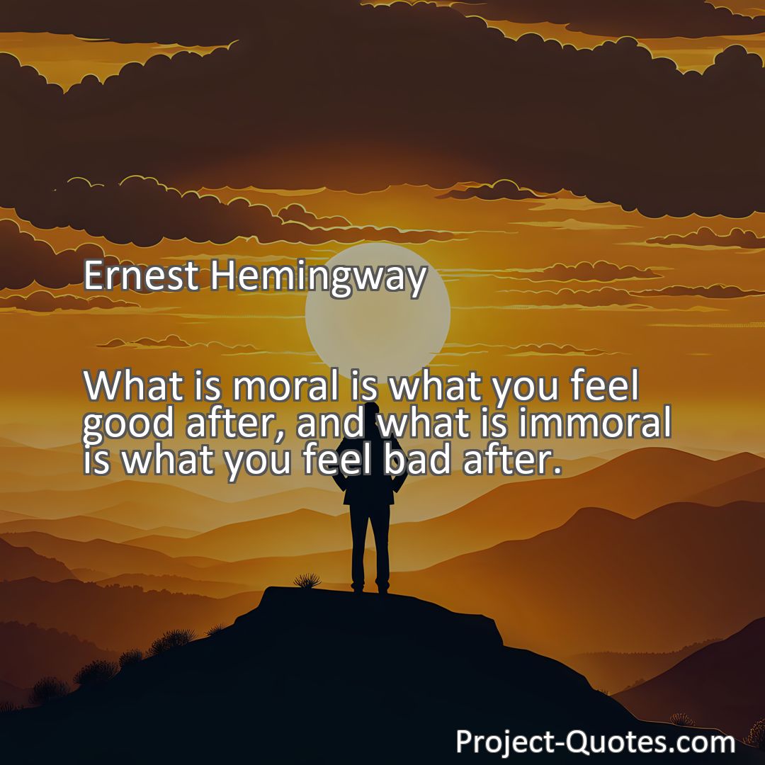 Freely Shareable Quote Image What is moral is what you feel good after, and what is immoral is what you feel bad after.