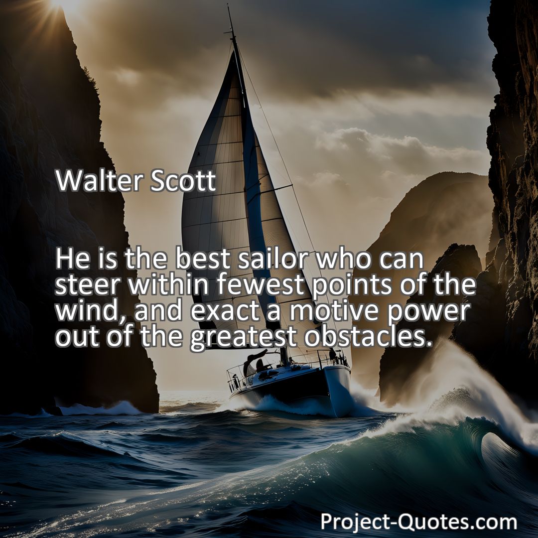 Freely Shareable Quote Image He is the best sailor who can steer within fewest points of the wind, and exact a motive power out of the greatest obstacles.