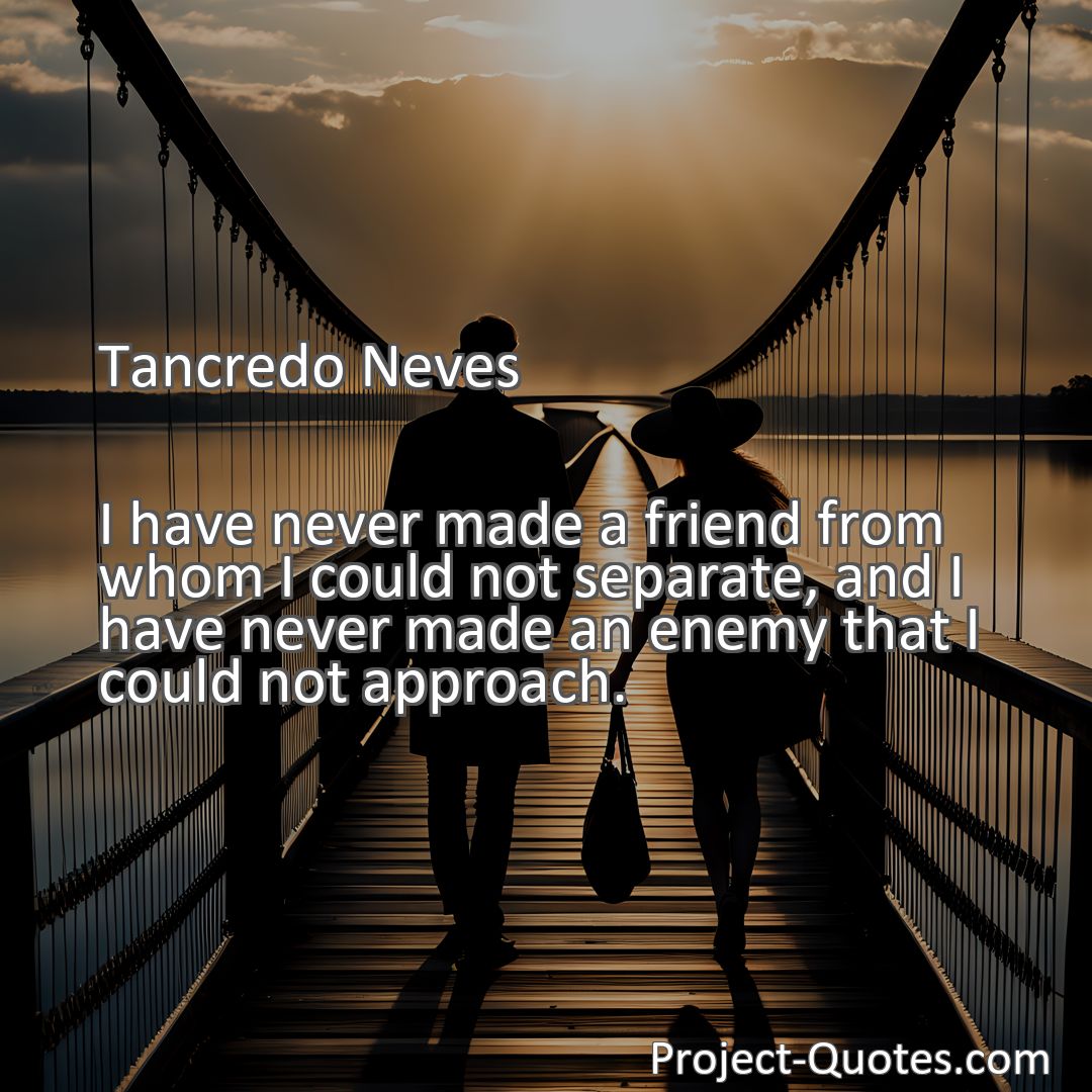 Freely Shareable Quote Image I have never made a friend from whom I could not separate, and I have never made an enemy that I could not approach.