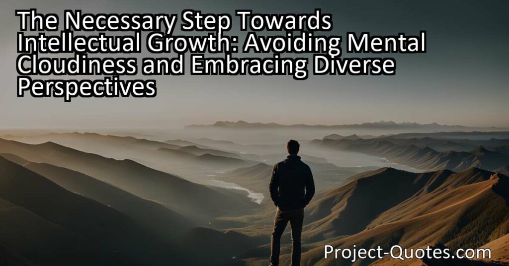 Discover the necessary step towards intellectual growth: avoiding mental cloudiness and embracing diverse perspectives. By broadening our understanding