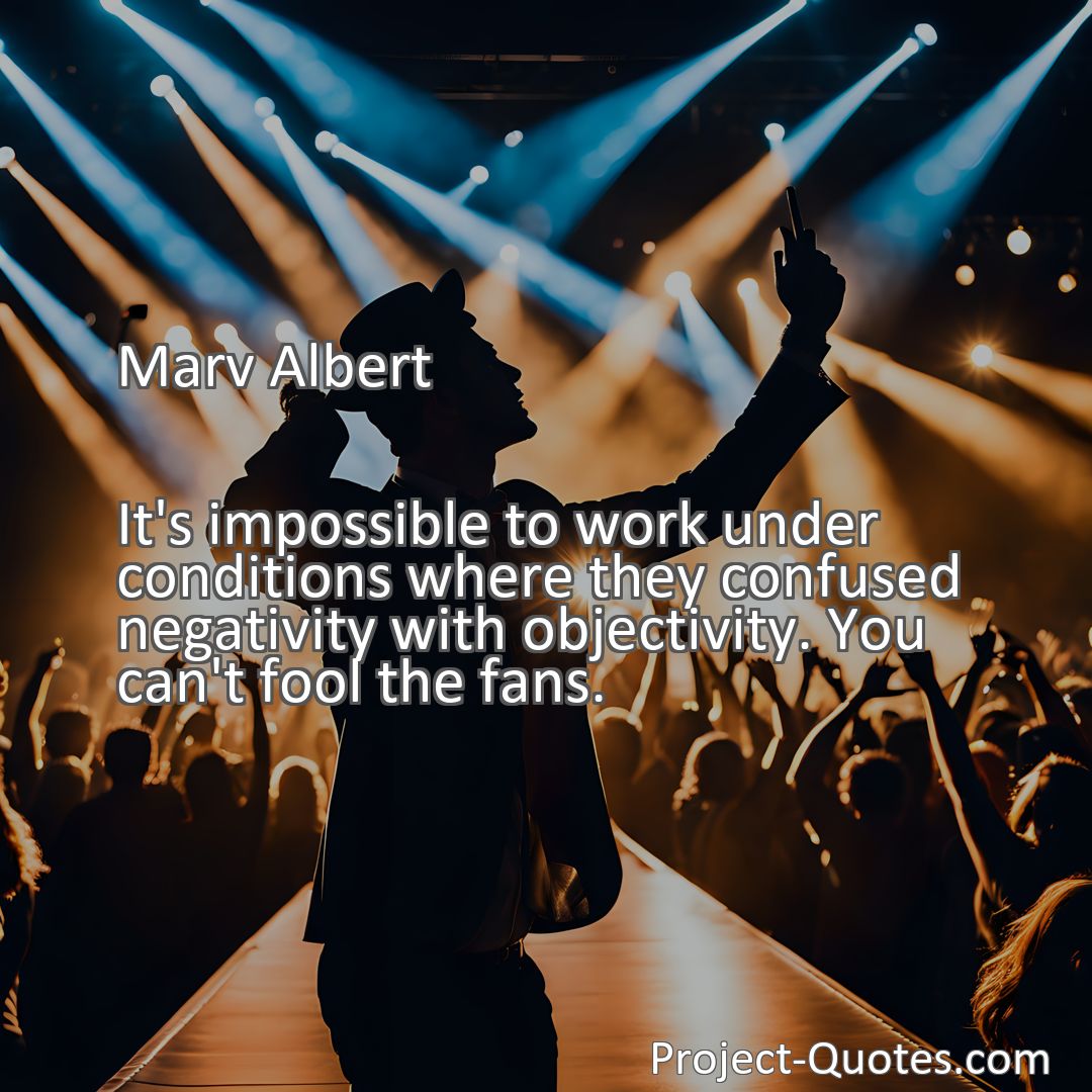 Freely Shareable Quote Image It's impossible to work under conditions where they confused negativity with objectivity. You can't fool the fans.