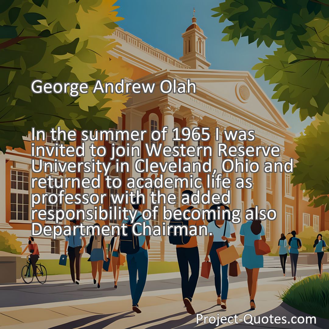 Freely Shareable Quote Image In the summer of 1965 I was invited to join Western Reserve University in Cleveland, Ohio and returned to academic life as professor with the added responsibility of becoming also Department Chairman.