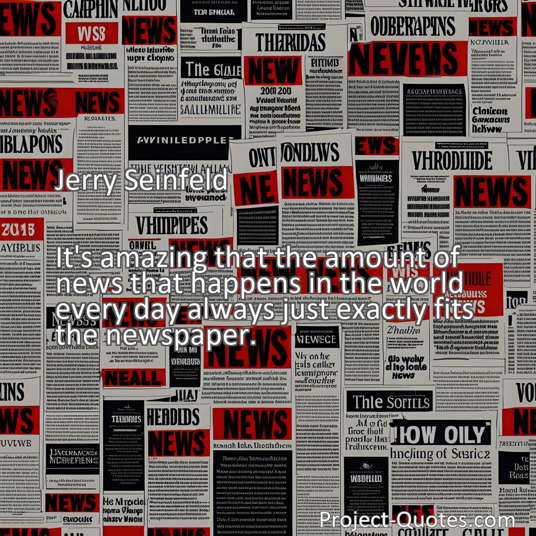 Freely Shareable Quote Image It's amazing that the amount of news that happens in the world every day always just exactly fits the newspaper.