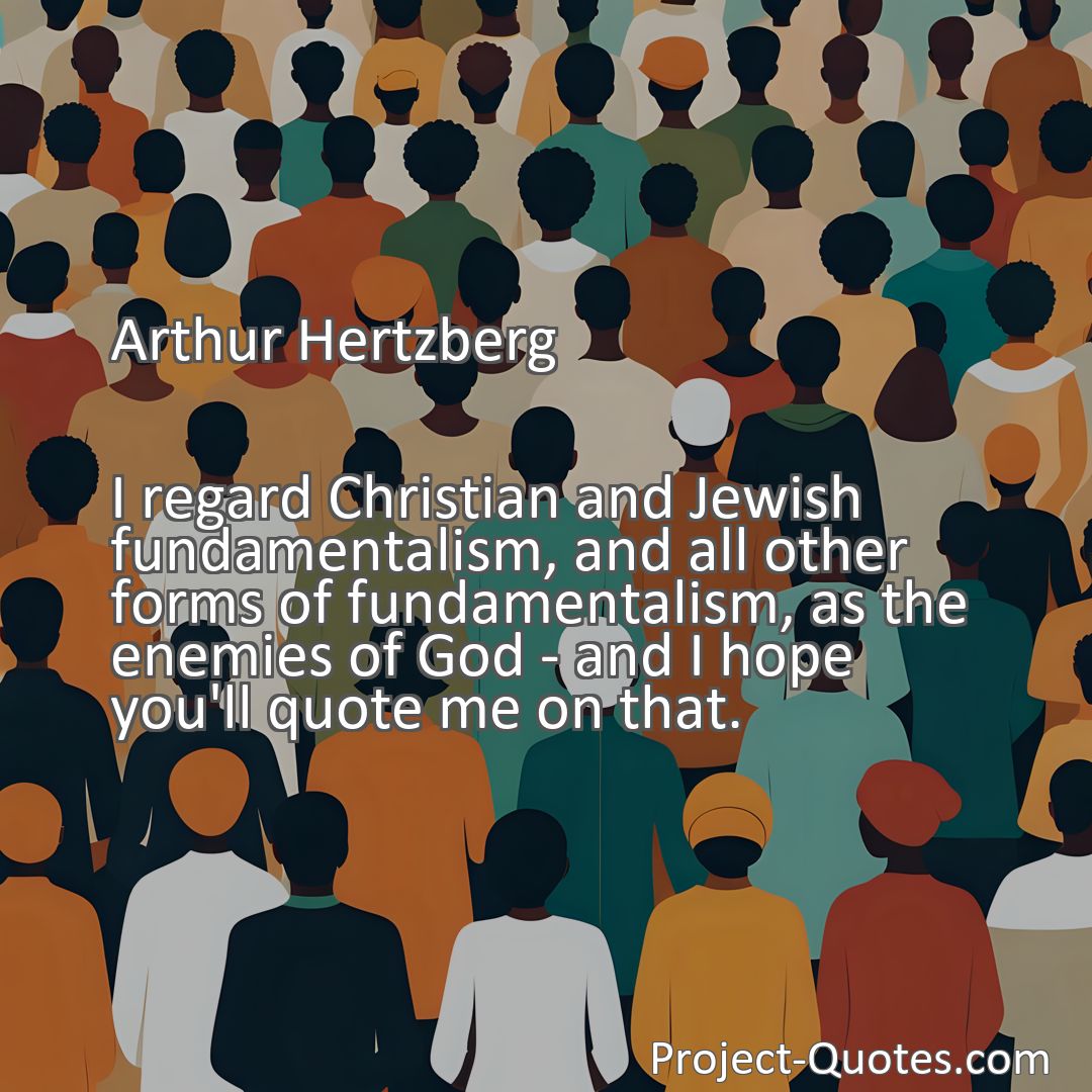 Freely Shareable Quote Image I regard Christian and Jewish fundamentalism, and all other forms of fundamentalism, as the enemies of God - and I hope you'll quote me on that.