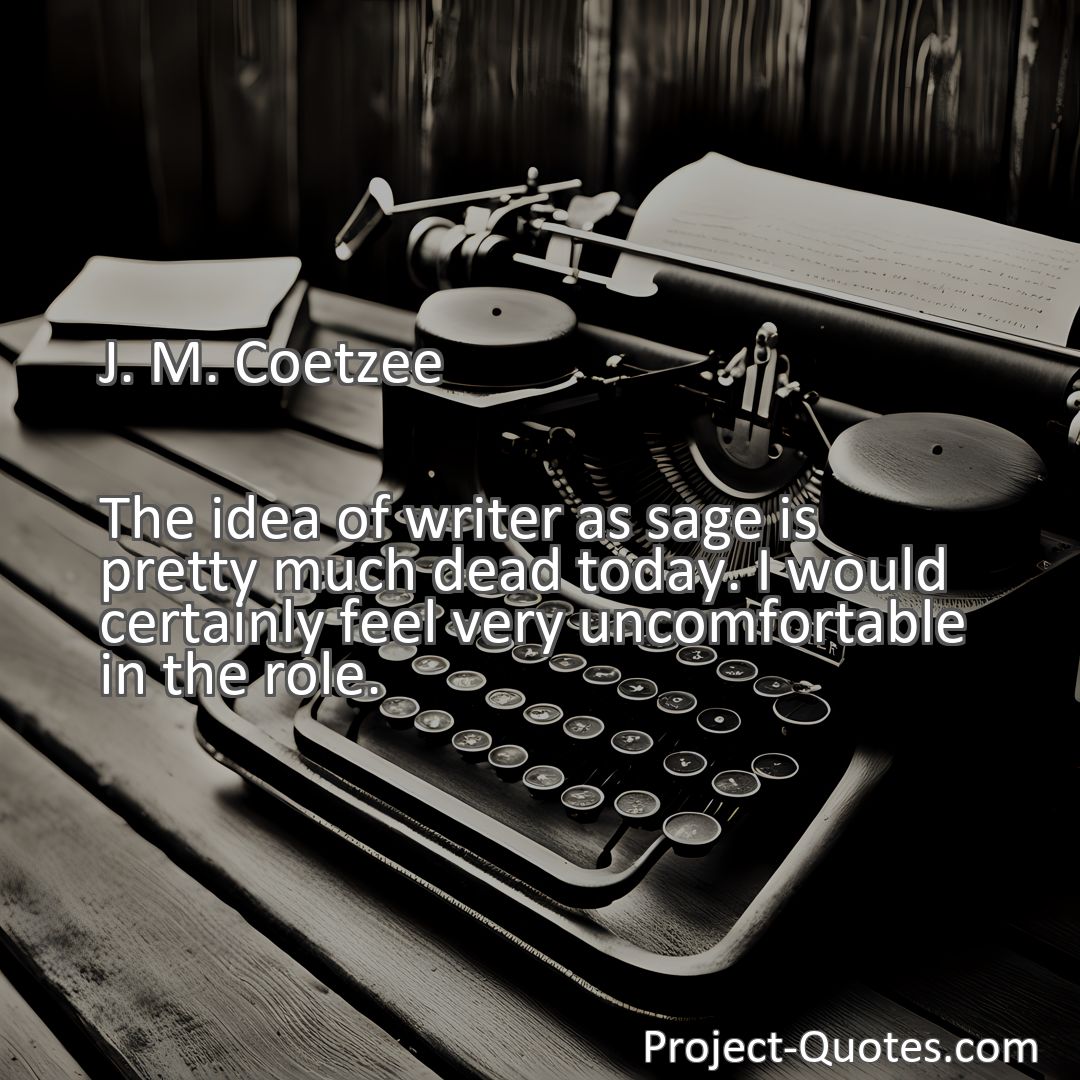 Freely Shareable Quote Image The idea of writer as sage is pretty much dead today. I would certainly feel very uncomfortable in the role.