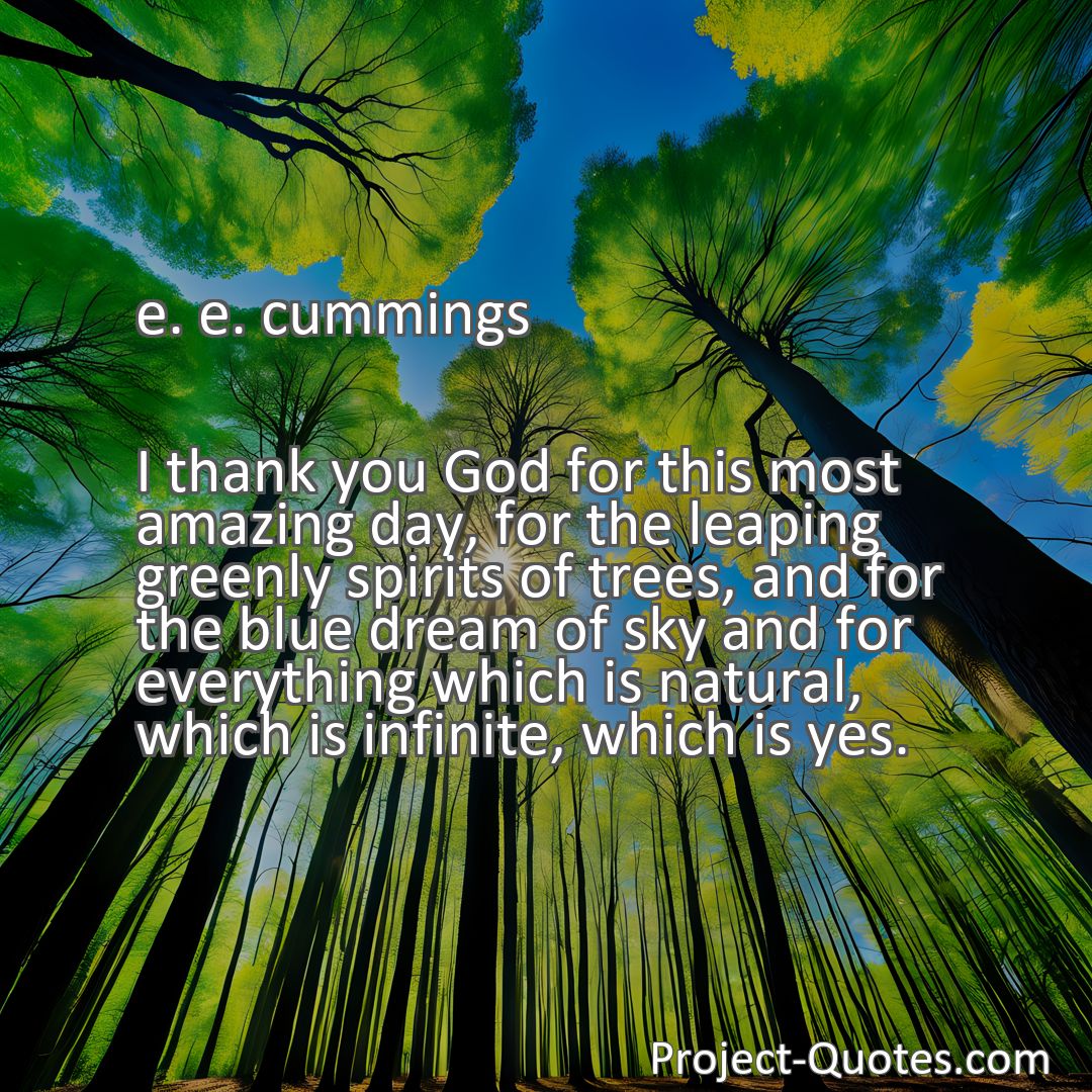 Freely Shareable Quote Image I thank you God for this most amazing day, for the leaping greenly spirits of trees, and for the blue dream of sky and for everything which is natural, which is infinite, which is yes.